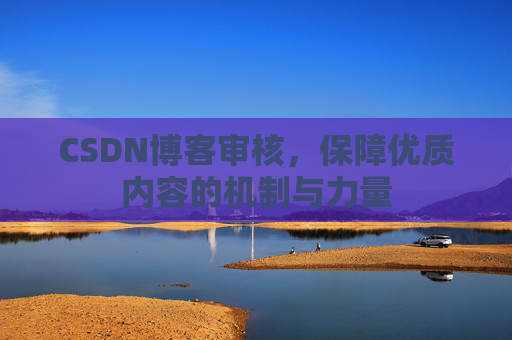 CSDN博客审核,保障优质内容的机制与力量 CSDN博客审核,保障优质内容的机制与力量